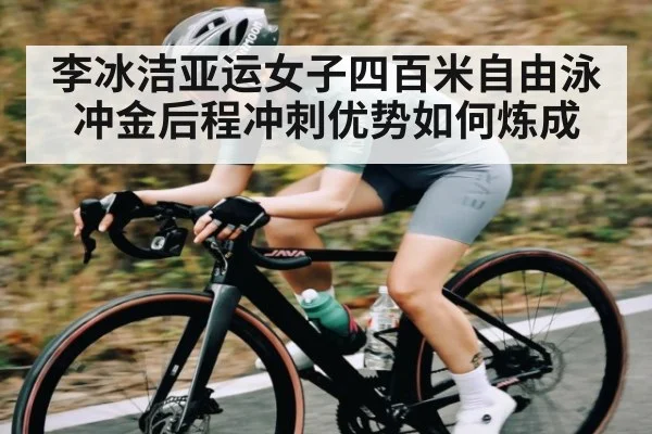李冰洁亚运女子四百米自由泳冲金后程冲刺优势如何炼成
